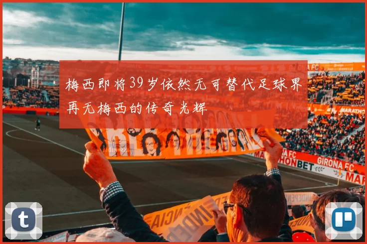 梅西即将39岁依然无可替代足球界再无梅西的传奇光辉