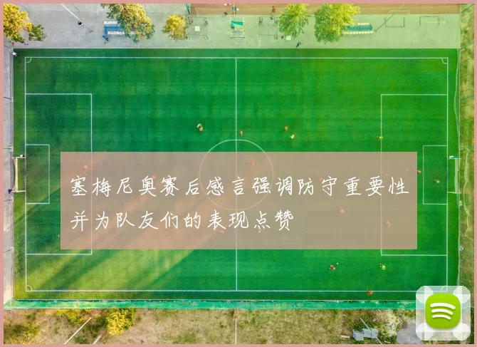 塞梅尼奥赛后感言强调防守重要性并为队友们的表现点赞