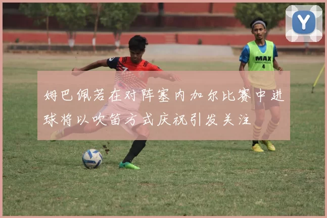 姆巴佩若在对阵塞内加尔比赛中进球将以吹笛方式庆祝引发关注