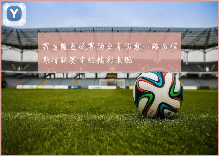 雷吉隆重返赛场分享伤愈心路历程期待新赛季的精彩表现