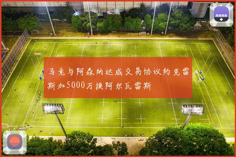 马竞与阿森纳达成交易协议约克雷斯加5000万换阿尔瓦雷斯