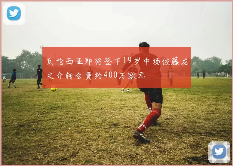 瓦伦西亚即将签下19岁中场佐藤龙之介转会费约400万欧元