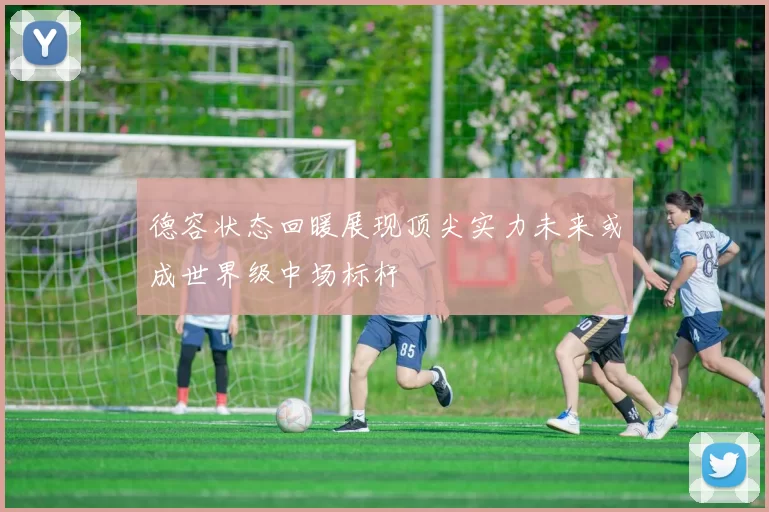 德容状态回暖展现顶尖实力未来或成世界级中场标杆