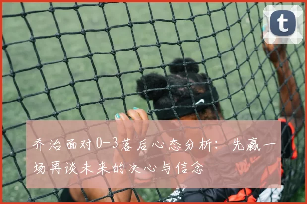 乔治面对0-3落后心态分析：先赢一场再谈未来的决心与信念