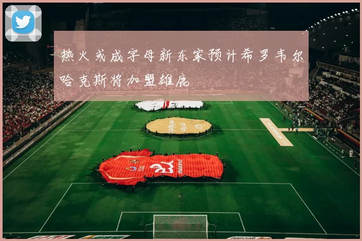 热火或成字母新东家预计希罗韦尔哈克斯将加盟雄鹿