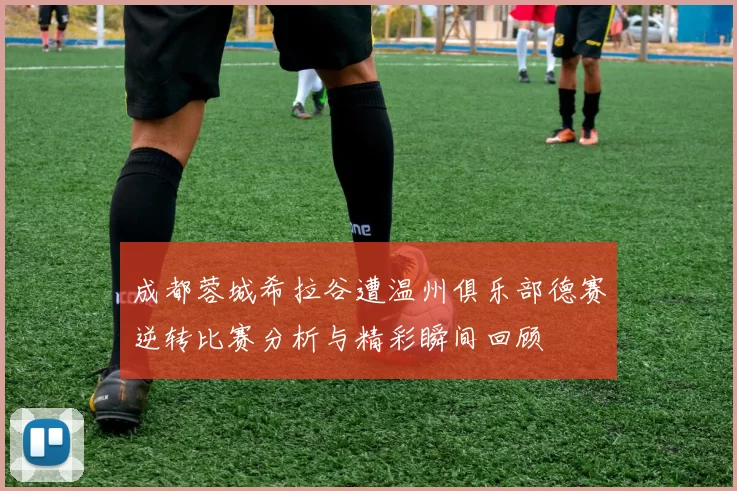 成都蓉城希拉谷遭温州俱乐部德赛逆转比赛分析与精彩瞬间回顾