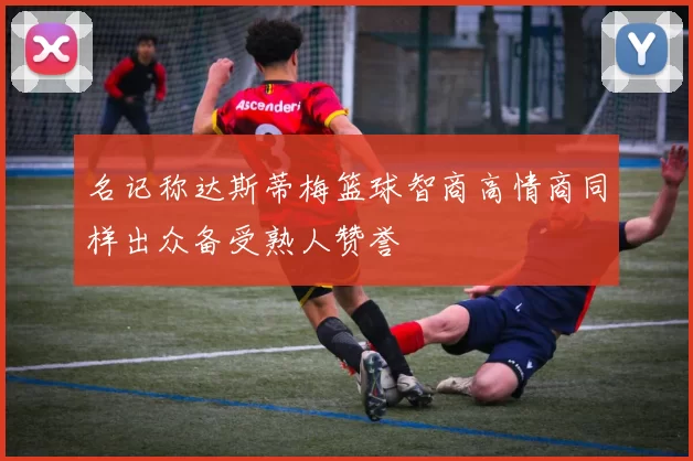 名记称达斯蒂梅篮球智商高情商同样出众备受熟人赞誉