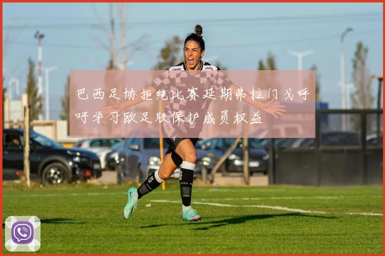 巴西足协拒绝比赛延期弗拉门戈呼吁学习欧足联保护成员权益