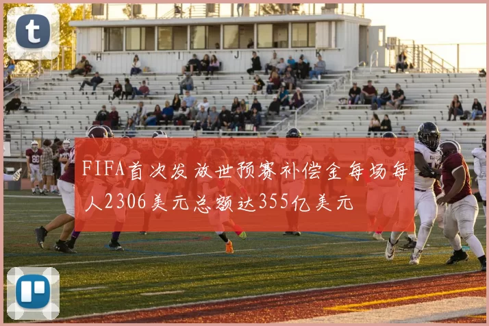 FIFA首次发放世预赛补偿金每场每人2306美元总额达355亿美元