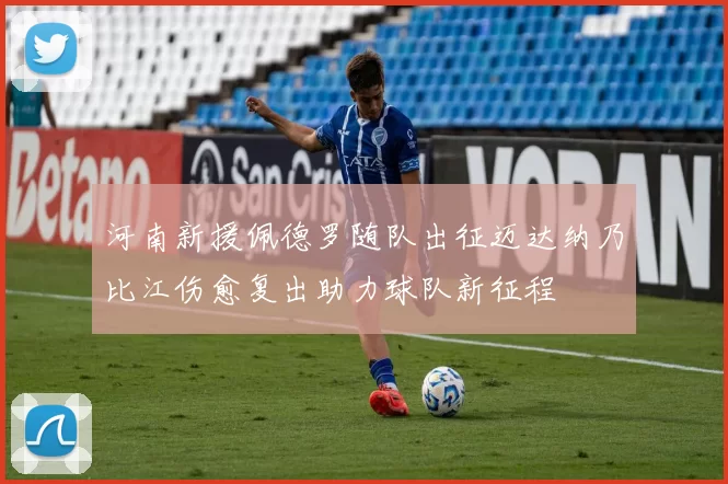 河南新援佩德罗随队出征迈达纳乃比江伤愈复出助力球队新征程